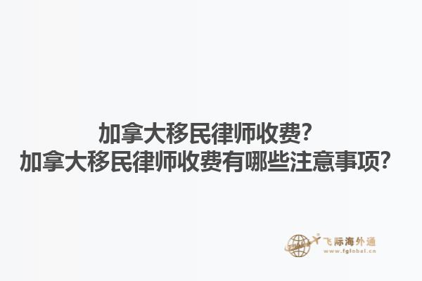 加拿大移民律師收費(fèi)？加拿大移民律師收費(fèi)有哪些注意事項(xiàng)？1.jpg