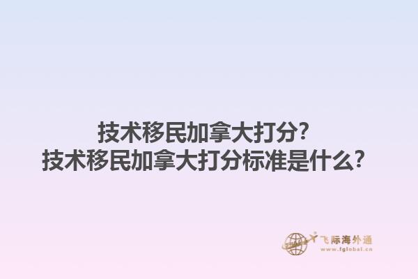 技術(shù)移民加拿大打分？技術(shù)移民加拿大打分標(biāo)準(zhǔn)是什么？1.jpg