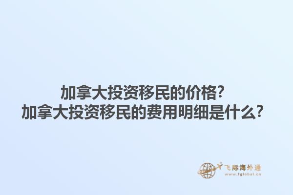 加拿大投資移民的價(jià)格？加拿大投資移民的費(fèi)用明細(xì)是什么？1.jpg