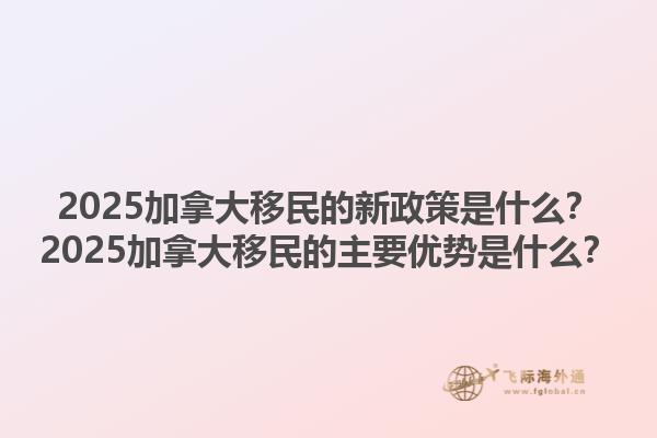 2025加拿大移民的新政策是什么？2025加拿大移民的主要優(yōu)勢(shì)是什么？1.jpg