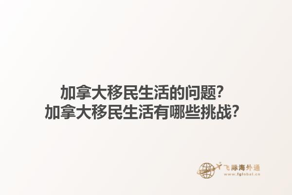 加拿大移民生活的問題？加拿大移民生活有哪些挑戰(zhàn)？1.jpg