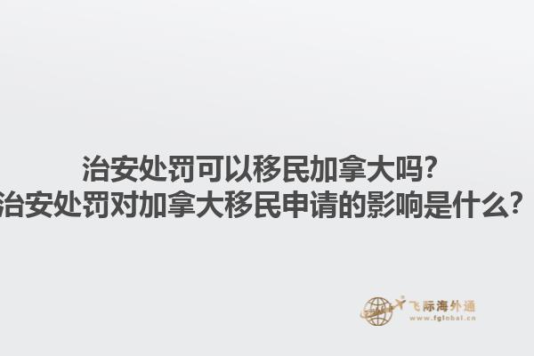 治安處罰可以移民加拿大嗎？治安處罰對(duì)加拿大移民申請(qǐng)的影響是什么？1.jpg