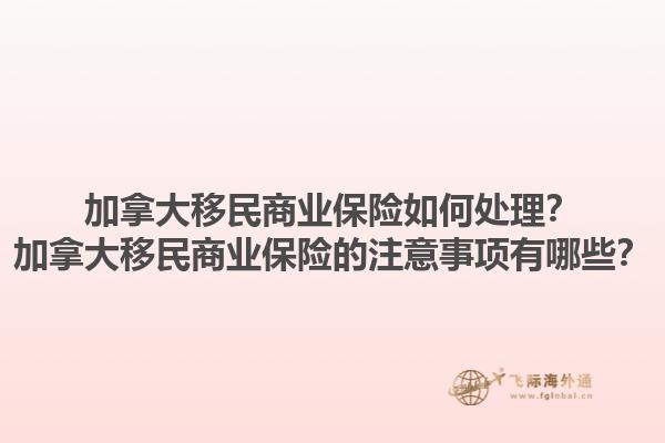 加拿大移民商業(yè)保險(xiǎn)如何處理？加拿大移民商業(yè)保險(xiǎn)的注意事項(xiàng)有哪些？1.jpg