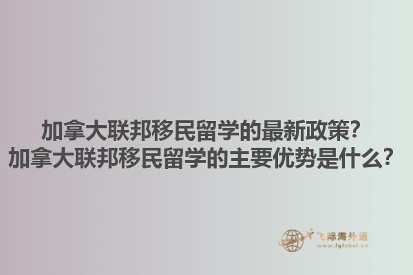 加拿大聯(lián)邦移民留學(xué)的最新政策？加拿大聯(lián)邦移民留學(xué)的主要優(yōu)勢是什么？1.jpg