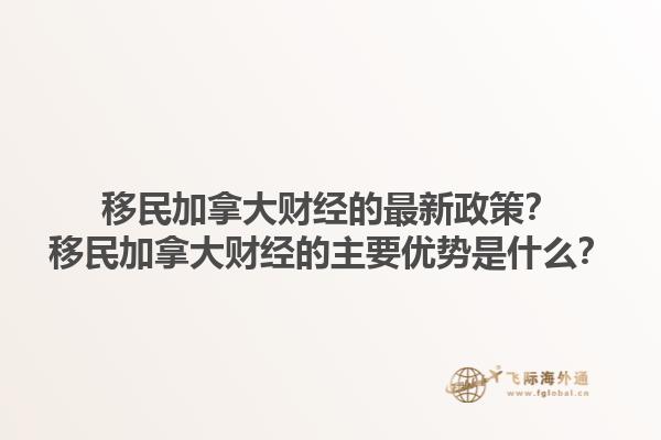 移民加拿大財(cái)經(jīng)的最新政策？移民加拿大財(cái)經(jīng)的主要優(yōu)勢(shì)是什么？1.jpg