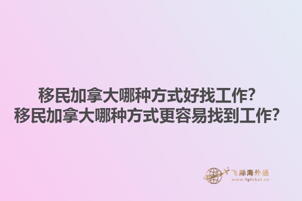 移民加拿大哪種方式好找工作？移民加拿大哪種方式更容易找到工作？1.jpg
