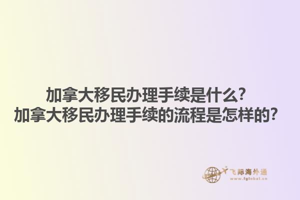 加拿大移民辦理手續(xù)是什么？加拿大移民辦理手續(xù)的流程是怎樣的？1.jpg