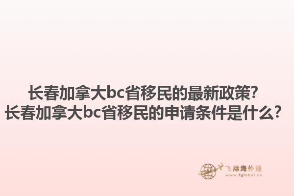 長春加拿大bc省移民的最新政策？長春加拿大bc省移民的申請條件是什么？1.jpg