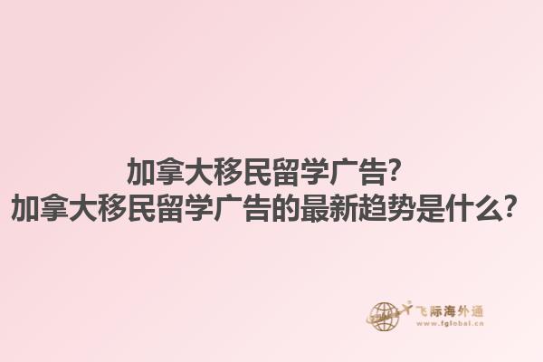 加拿大移民留學(xué)廣告？加拿大移民留學(xué)廣告的最新趨勢是什么？1.jpg