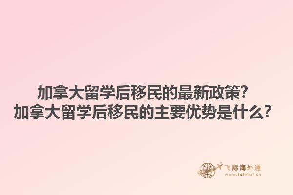 加拿大留學(xué)后移民的最新政策？加拿大留學(xué)后移民的主要優(yōu)勢是什么？1.jpg