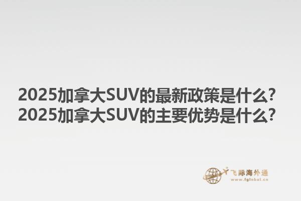 2025加拿大SUV的最新政策是什么？2025加拿大SUV的主要優(yōu)勢(shì)是什么？1.jpg