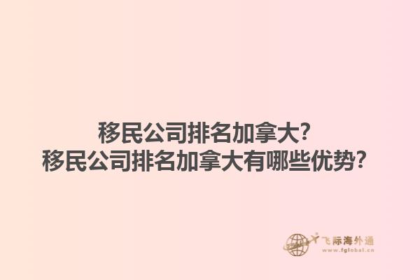 移民公司排名加拿大？移民公司排名加拿大有哪些優(yōu)勢？1.jpg