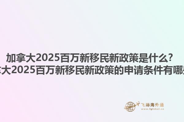 加拿大2025百萬新移民新政策是什么？加拿大2025百萬新移民新政策的申請(qǐng)條件有哪些？1.jpg
