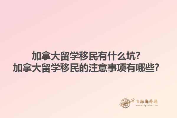 加拿大留學(xué)移民有什么坑？加拿大留學(xué)移民的注意事項(xiàng)有哪些？1.jpg