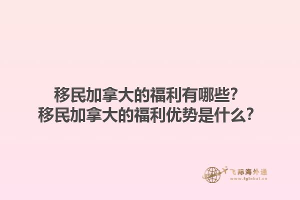 移民加拿大的福利有哪些？移民加拿大的福利優(yōu)勢(shì)是什么？1.jpg