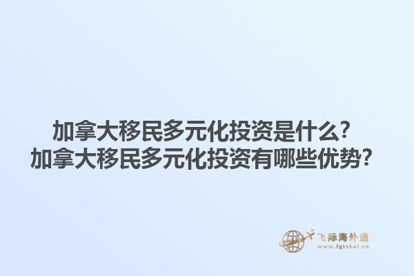 加拿大移民多元化投資是什么？加拿大移民多元化投資有哪些優(yōu)勢？1.jpg