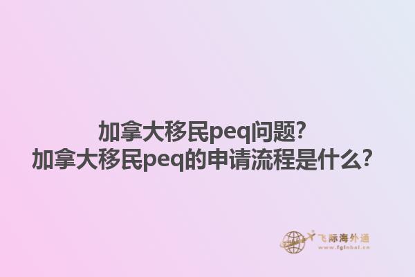 加拿大移民peq問題？加拿大移民peq的申請(qǐng)流程是什么？1.jpg