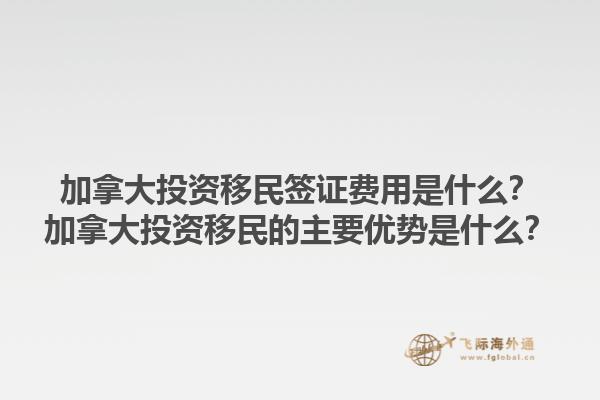加拿大投資移民簽證費(fèi)用是什么？加拿大投資移民的主要優(yōu)勢是什么？1.jpg