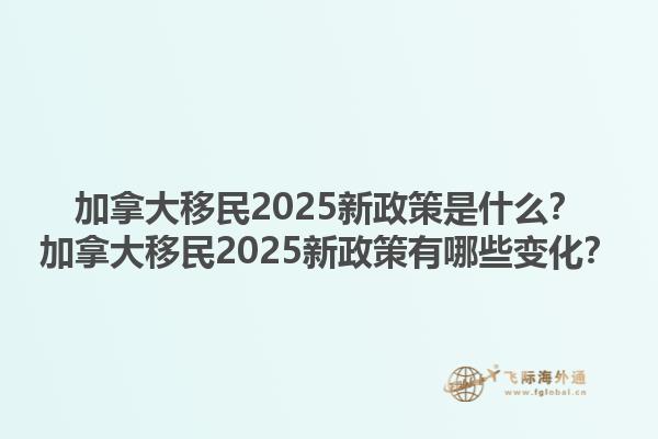 加拿大移民2025新政策是什么？加拿大移民2025新政策有哪些變化？1.jpg