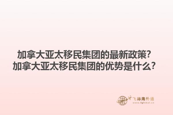 加拿大亞太移民集團(tuán)的最新政策？加拿大亞太移民集團(tuán)的優(yōu)勢是什么？1.jpg