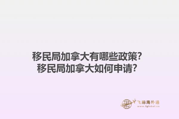 移民局加拿大有哪些政策？移民局加拿大如何申請(qǐng)？1.jpg