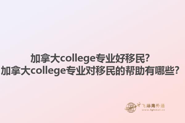 加拿大college專業(yè)好移民？加拿大college專業(yè)對移民的幫助有哪些？1.jpg