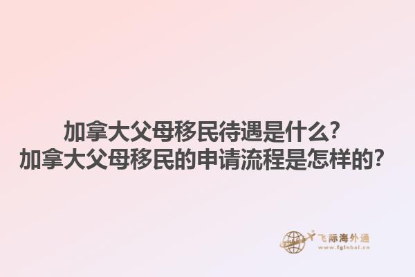 加拿大父母移民待遇是什么？加拿大父母移民的申請(qǐng)流程是怎樣的？1.jpg