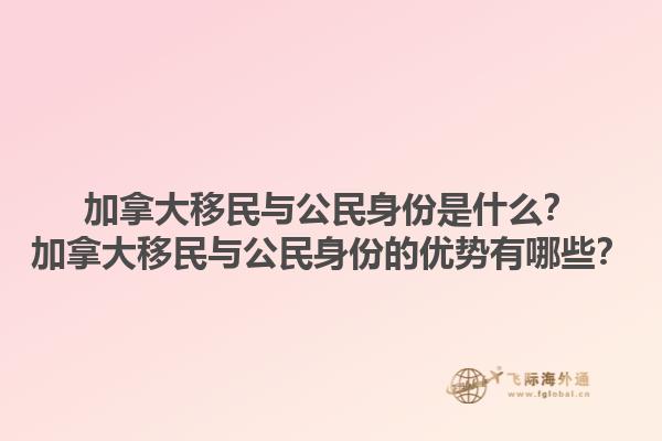加拿大移民與公民身份是什么？加拿大移民與公民身份的優(yōu)勢(shì)有哪些？1.jpg