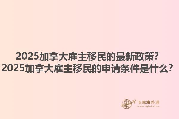 2025加拿大雇主移民的最新政策？2025加拿大雇主移民的申請條件是什么？1.jpg