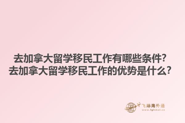 去加拿大留學移民工作有哪些條件？去加拿大留學移民工作的優(yōu)勢是什么？1.jpg