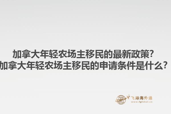 加拿大年輕農(nóng)場(chǎng)主移民的最新政策？加拿大年輕農(nóng)場(chǎng)主移民的申請(qǐng)條件是什么？1.jpg
