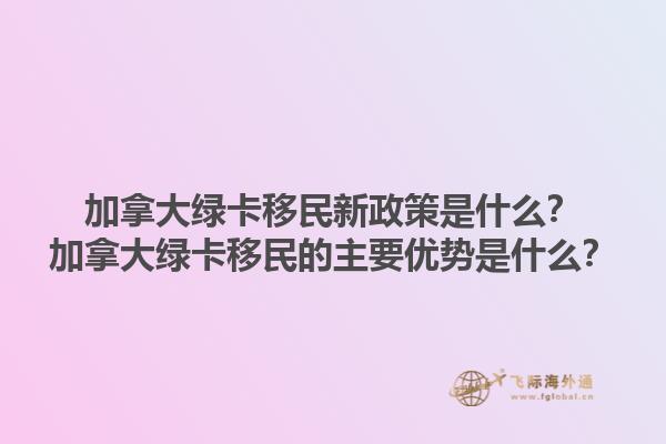 加拿大綠卡移民新政策是什么？加拿大綠卡移民的主要優(yōu)勢(shì)是什么？1.jpg