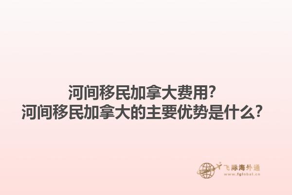 河間移民加拿大費(fèi)用？河間移民加拿大的主要優(yōu)勢是什么？1.jpg
