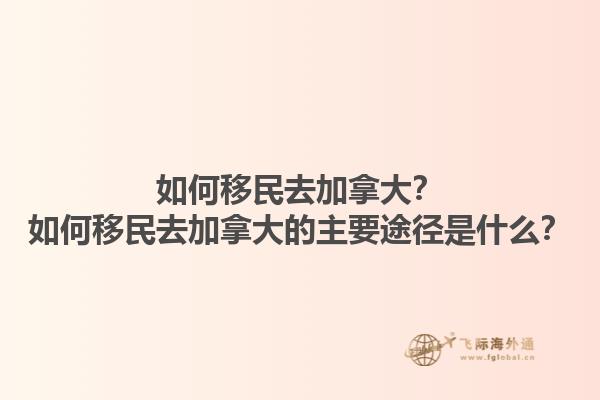 如何移民去加拿大？如何移民去加拿大的主要途徑是什么？1.jpg