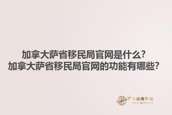 加拿大薩省移民局官網(wǎng)是什么？加拿大薩省移民局官網(wǎng)的功能有哪些？1.jpg