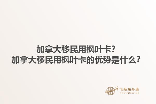 加拿大移民用楓葉卡？加拿大移民用楓葉卡的優(yōu)勢(shì)是什么？1.jpg