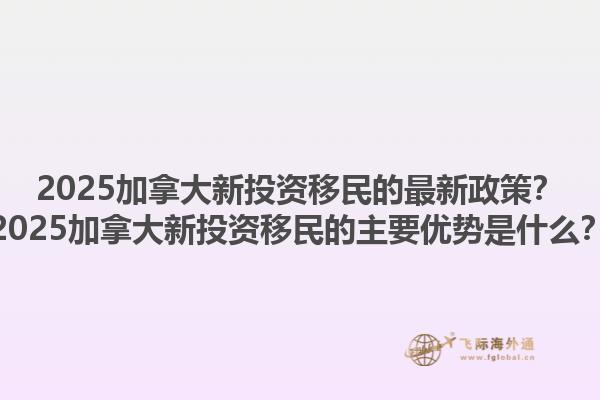 2025加拿大新投資移民的最新政策？2025加拿大新投資移民的主要優(yōu)勢是什么？1.jpg