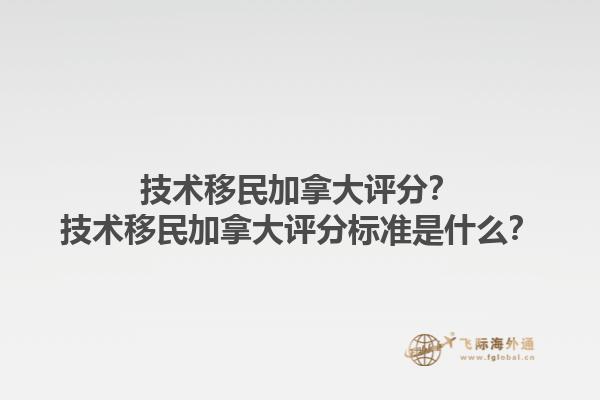 技術(shù)移民加拿大評(píng)分？技術(shù)移民加拿大評(píng)分標(biāo)準(zhǔn)是什么？1.jpg