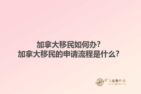 加拿大移民如何辦？加拿大移民的申請(qǐng)流程是什么？1.jpg