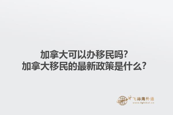 加拿大可以辦移民嗎？加拿大移民的最新政策是什么？1.jpg