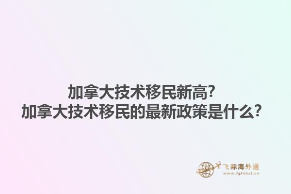 加拿大技術(shù)移民新高？加拿大技術(shù)移民的最新政策是什么？1.jpg