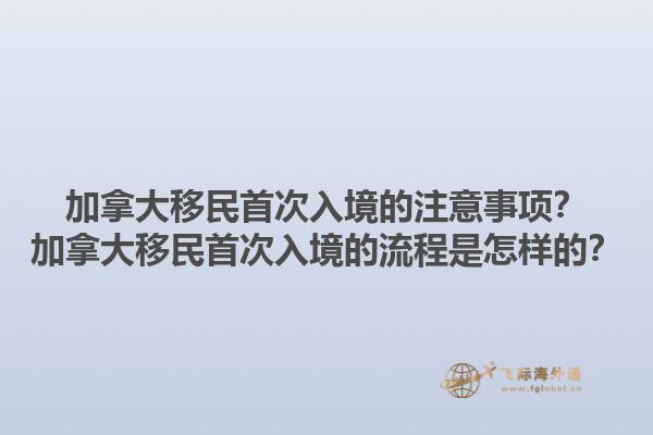 加拿大移民首次入境的注意事項？加拿大移民首次入境的流程是怎樣的？1.jpg
