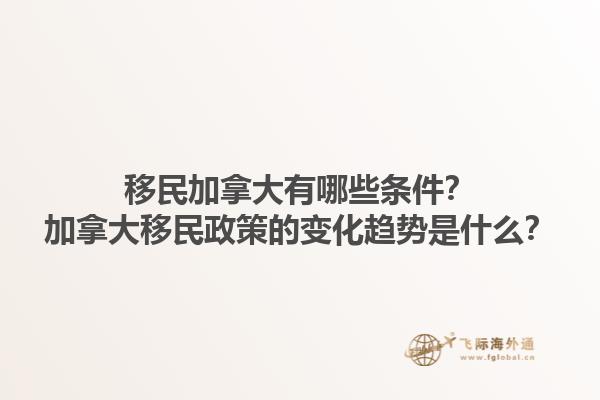 移民加拿大有哪些條件？加拿大移民政策的變化趨勢是什么？1.jpg
