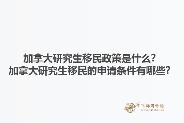 加拿大研究生移民政策是什么？加拿大研究生移民的申請(qǐng)條件有哪些？1.jpg
