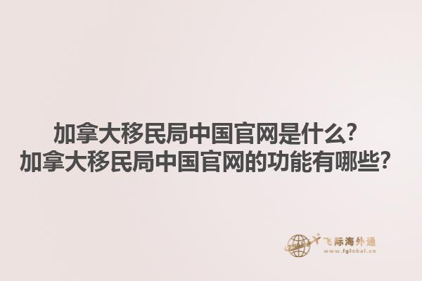 加拿大移民局中國官網(wǎng)是什么？加拿大移民局中國官網(wǎng)的功能有哪些？1.jpg