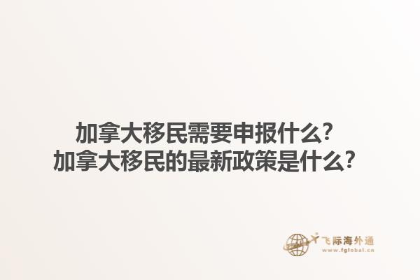 加拿大移民需要申報(bào)什么？加拿大移民的最新政策是什么？1.jpg