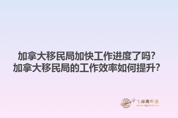 加拿大移民局加快工作進度了嗎？加拿大移民局的工作效率如何提升？1.jpg