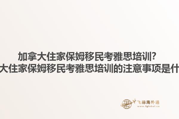 加拿大住家保姆移民考雅思培訓(xùn)？加拿大住家保姆移民考雅思培訓(xùn)的注意事項是什么？1.jpg