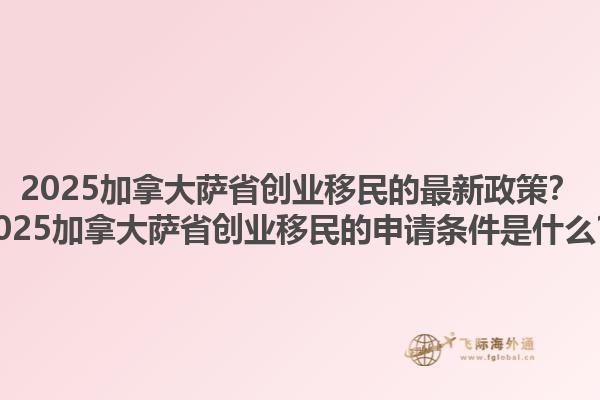 2025加拿大薩省創(chuàng)業(yè)移民的最新政策？2025加拿大薩省創(chuàng)業(yè)移民的申請(qǐng)條件是什么？1.jpg