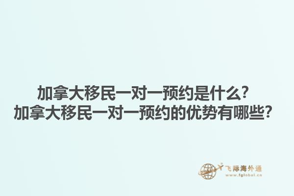 加拿大移民一對一預約是什么？加拿大移民一對一預約的優(yōu)勢有哪些？1.jpg